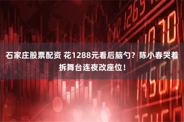石家庄股票配资 花1288元看后脑勺？陈小春哭着拆舞台连夜改座位！