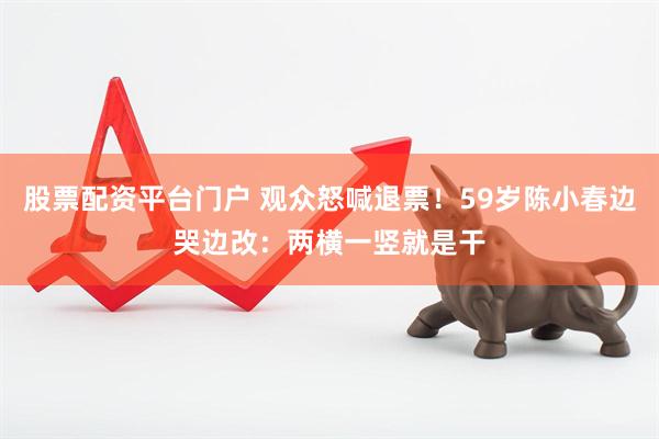 股票配资平台门户 观众怒喊退票！59岁陈小春边哭边改：两横一竖就是干