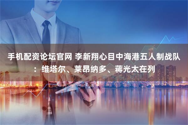 手机配资论坛官网 李新翔心目中海港五人制战队：维塔尔、莱昂纳多、蒋光太在列