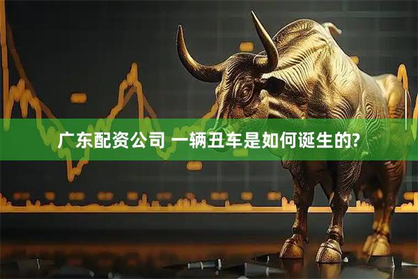 广东配资公司 一辆丑车是如何诞生的?
