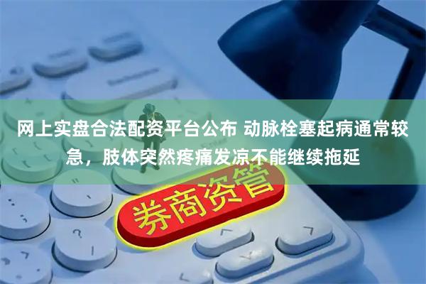 网上实盘合法配资平台公布 动脉栓塞起病通常较急，肢体突然疼痛发凉不能继续拖延